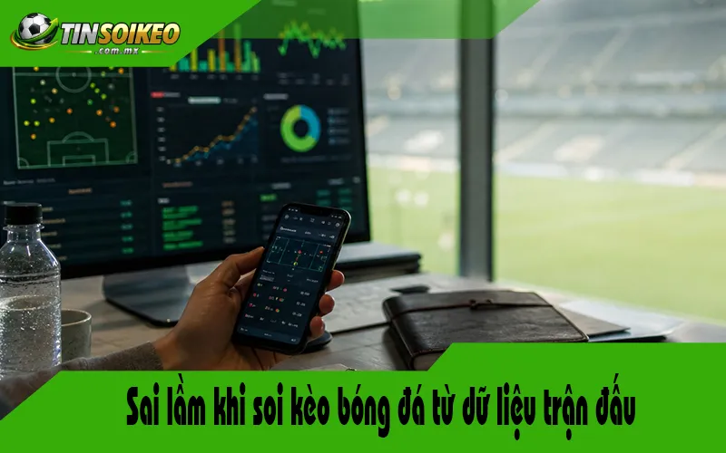 Sai lầm khi soi kèo bóng đá từ dữ liệu trận đấu